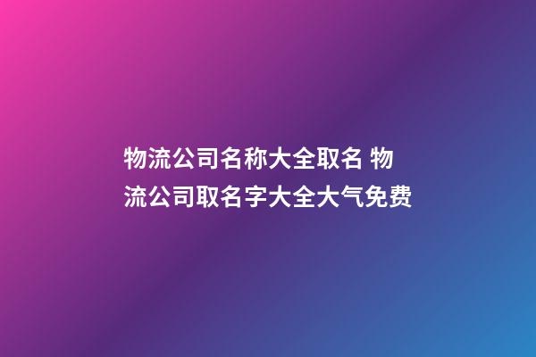 物流公司名称大全取名 物流公司取名字大全大气免费